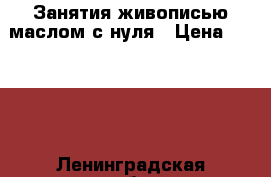 Занятия живописью маслом с нуля › Цена ­ 3 500 - Ленинградская обл., Санкт-Петербург г. Услуги » Обучение. Курсы   . Ленинградская обл.